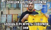 "донецки шахтёр" говорили они, "будешь в лч играть" говорили они