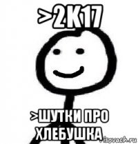 >2k17 >шутки про хлебушка