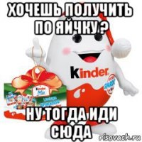 хочешь получить по яйчку ? ну тогда иди сюда