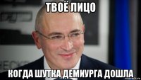 твоё лицо когда шутка демиурга дошла
