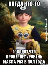 когда кто-то говорит,что проверяет уровень масла раз в пол года
