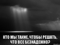  кто мы такие, чтобы решать, что все безнадежно?