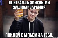 не играешь элитными зашкварварами? пойдём выпьем за тебя.