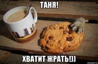 таня! хватит жрать!))