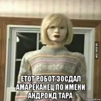  етот робот зосдал амареканец по имени андроид тара