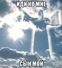 иди ко мне сын мой