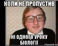 коли не пропустив ні одного уроку біології