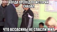 когда препод по истории сказал что ассасины не спасли мир