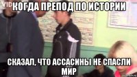когда препод по истории сказал, что ассасины не спасли мир