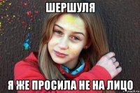 шершуля я же просила не на лицо