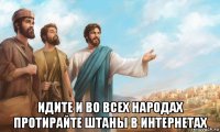  идите и во всех народах протирайте штаны в интернетах