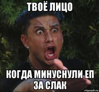 твоё лицо когда минуснули еп за слак
