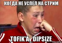когда не успел на стрим tofik'a_dipsize