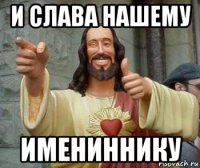 и слава нашему имениннику
