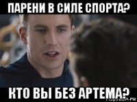 парени в силе спорта? кто вы без артема?