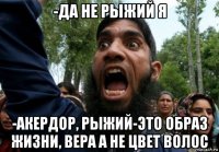 -да не рыжий я -акердор, рыжий-это образ жизни, вера а не цвет волос
