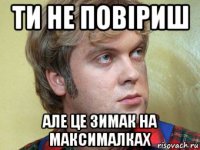 ти не повіриш але це зимак на максималках