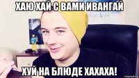 хаю хай с вами ивангай хуй на блюде хахаха!