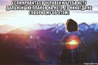 если нравиться человек и у тебя нету дальнейших планов на него, то никогда не говори ему об этом! 