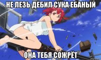 не лезь дебил сука ебаный она тебя сожрёт