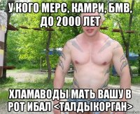 у кого мерс, камри, бмв, до 2000 лет хламаводы мать вашу в рот ибал <талдыкорган>