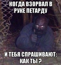 когда взорвал в руке петарду и тебя спрашивают: как ты ?