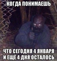когда понимаешь что сегодня 4 января и ещё 4 дня осталось