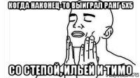 когда наконец-то выиграл ранг 5х5 со степой, ильей и тимо