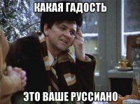 какая гадость это ваше руссиано