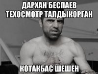 дархан беспаев техосмотр талдыкорган котакбас шешен