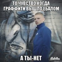 то чувство,когда граффити вышло ебалом а ты-нет