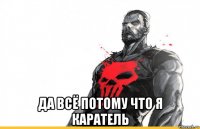  да всё потому что я каратель