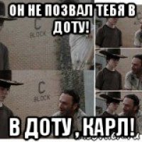 он не позвал тебя в доту! в доту , карл!