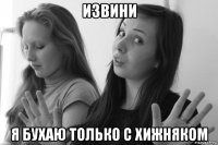 извини я бухаю только с хижняком
