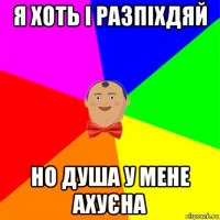 я хоть і разпіхдяй но душа у мене ахуєна