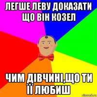 легше леву доказати що він козел чим дівчині,що ти її любиш