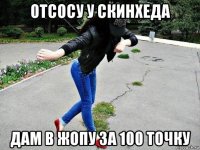 отсосу у скинхеда дам в жопу за 100 точку