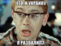 что, и украину я развалил?