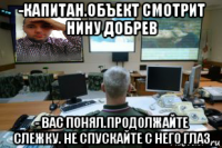 -капитан.объект смотрит нину добрев - вас понял.продолжайте слежку. не спускайте с него глаз