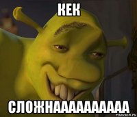 кек сложнаааааааааа