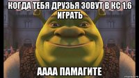 когда тебя друзья зовут в кс 1.6 играть аааа памагите