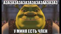 азазазазазазазазазаазазаз у миня есть член