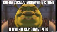 когда создал аккаунт в стиме и купил хер знает что