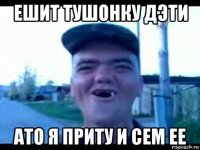 ешит тушонку дэти ато я приту и сем ее