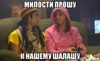 милости прошу к нашему шалашу