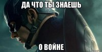 да что ты знаешь о войне