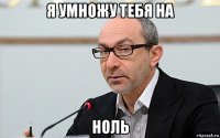 я умножу тебя на ноль