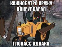 кажное утро кружу вокруг сарая глонасс однако
