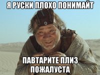 я руски плохо понимайт павтарите плиз пожалуста