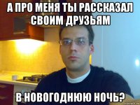 а про меня ты рассказал своим друзьям в новогоднюю ночь?